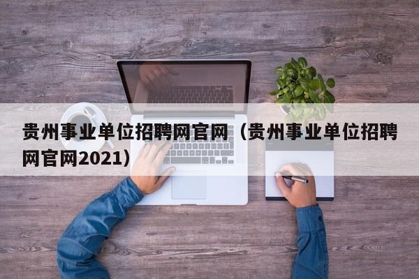 贵州事业单位招聘网官网（贵州事业单位招聘网官网2021）