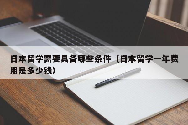 日本留学需要具备哪些条件（日本留学一年费用是多少钱）