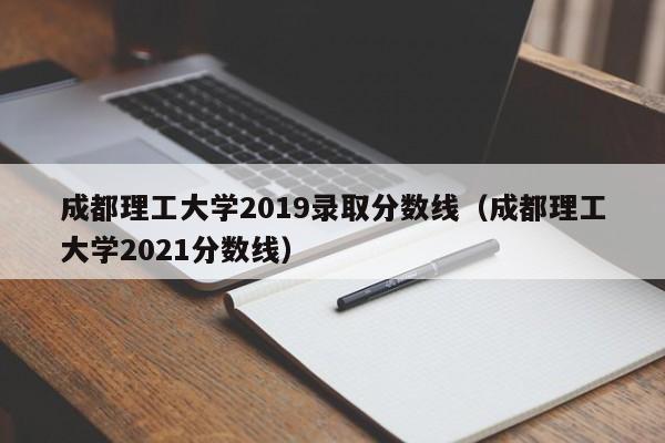 成都理工大学2019录取分数线（成都理工大学2021分数线）