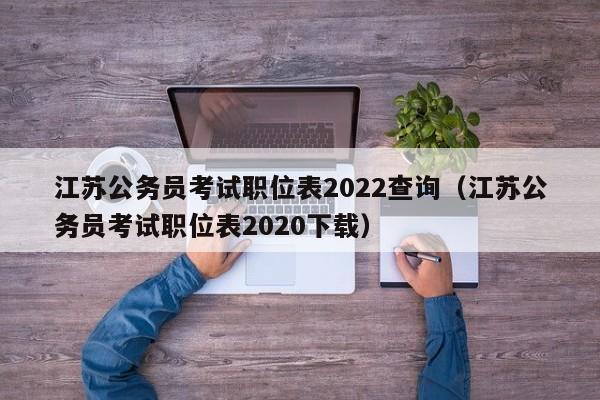 江苏公务员考试职位表2022查询（江苏公务员考试职位表2020下载）