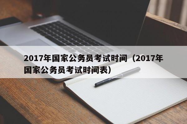 2017年国家公务员考试时间（2017年国家公务员考试时间表）