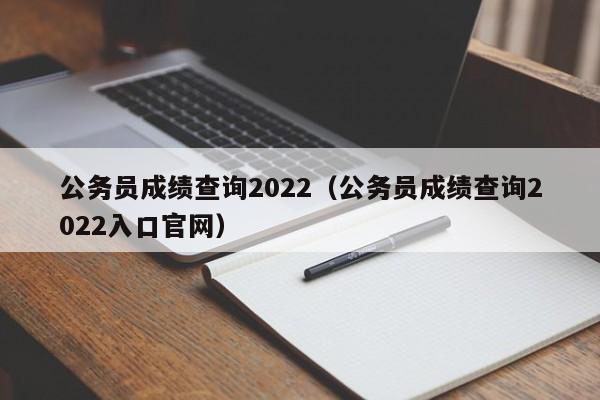 公务员成绩查询2022（公务员成绩查询2022入口官网）