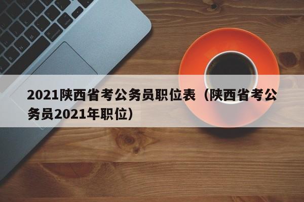 2021陕西省考公务员职位表（陕西省考公务员2021年职位）
