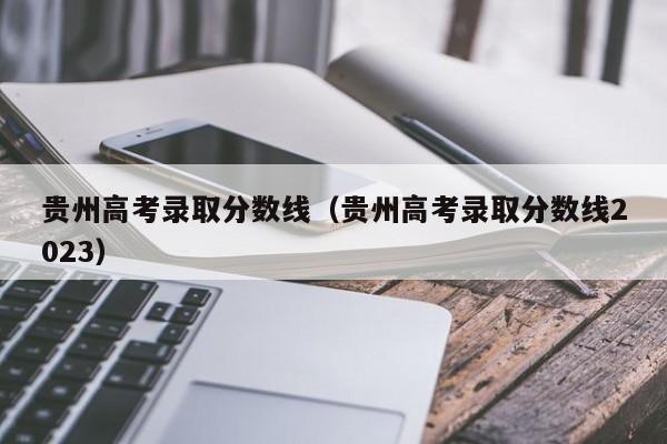 贵州高考录取分数线（贵州高考录取分数线2023）