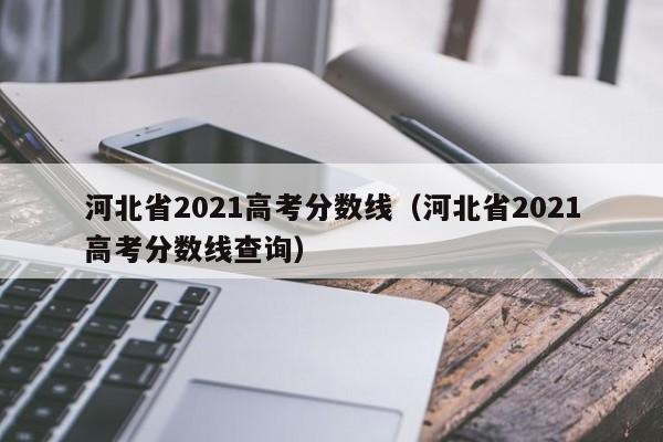 河北省2021高考分数线（河北省2021高考分数线查询）