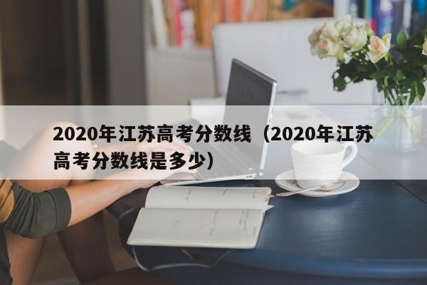 2020年江苏高考分数线（2020年江苏高考分数线是多少）