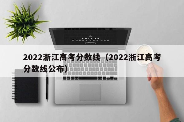 2022浙江高考分数线（2022浙江高考分数线公布）